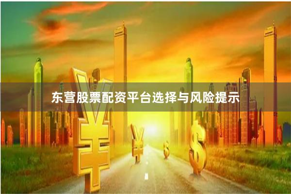 东营股票配资平台选择与风险提示