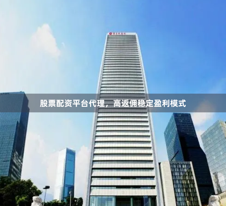 股票配资平台代理，高返佣稳定盈利模式