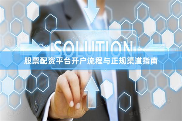 股票配资平台开户流程与正规渠道指南