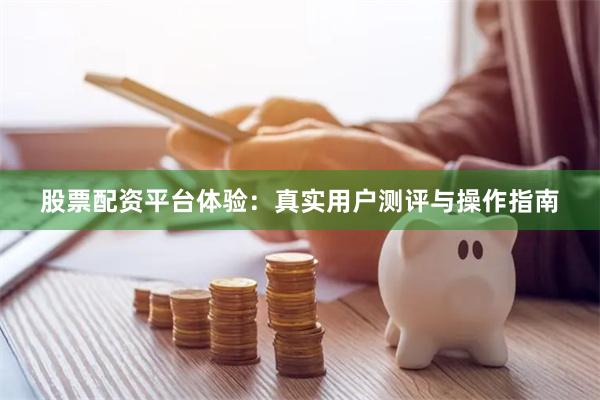 股票配资平台体验：真实用户测评与操作指南