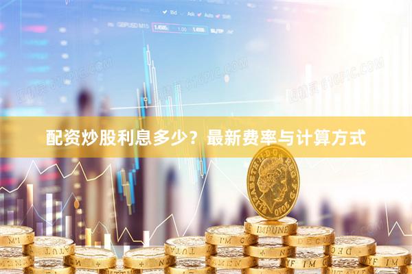 配资炒股利息多少？最新费率与计算方式