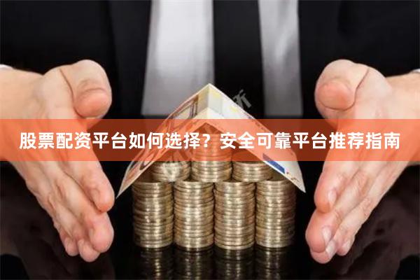 股票配资平台如何选择?安全可靠平台推荐指南
