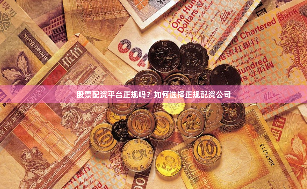 股票配资平台正规吗？如何选择正规配资公司