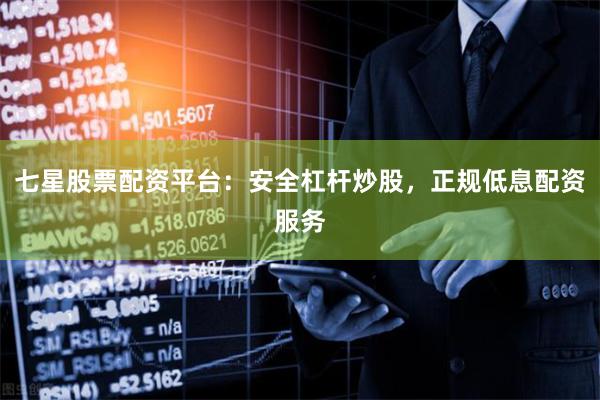 七星股票配资平台：安全杠杆炒股，正规低息配资服务