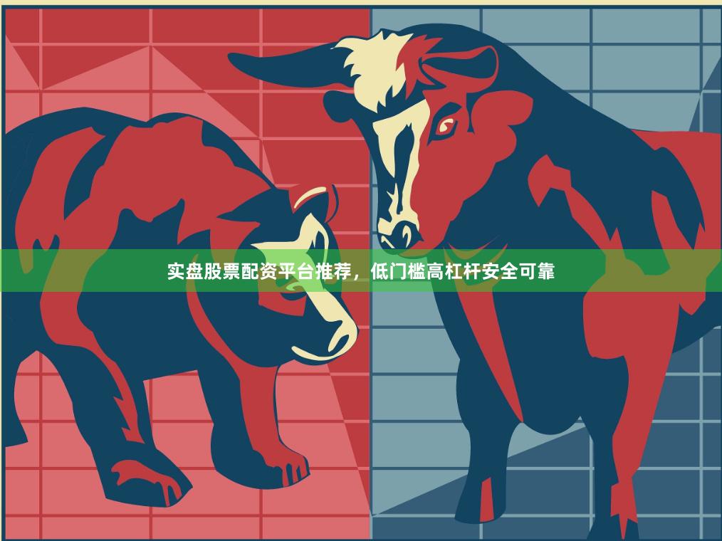 实盘股票配资平台推荐，低门槛高杠杆安全可靠