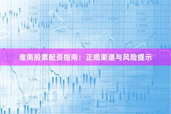 淮南股票配资指南：正规渠道与风险提示