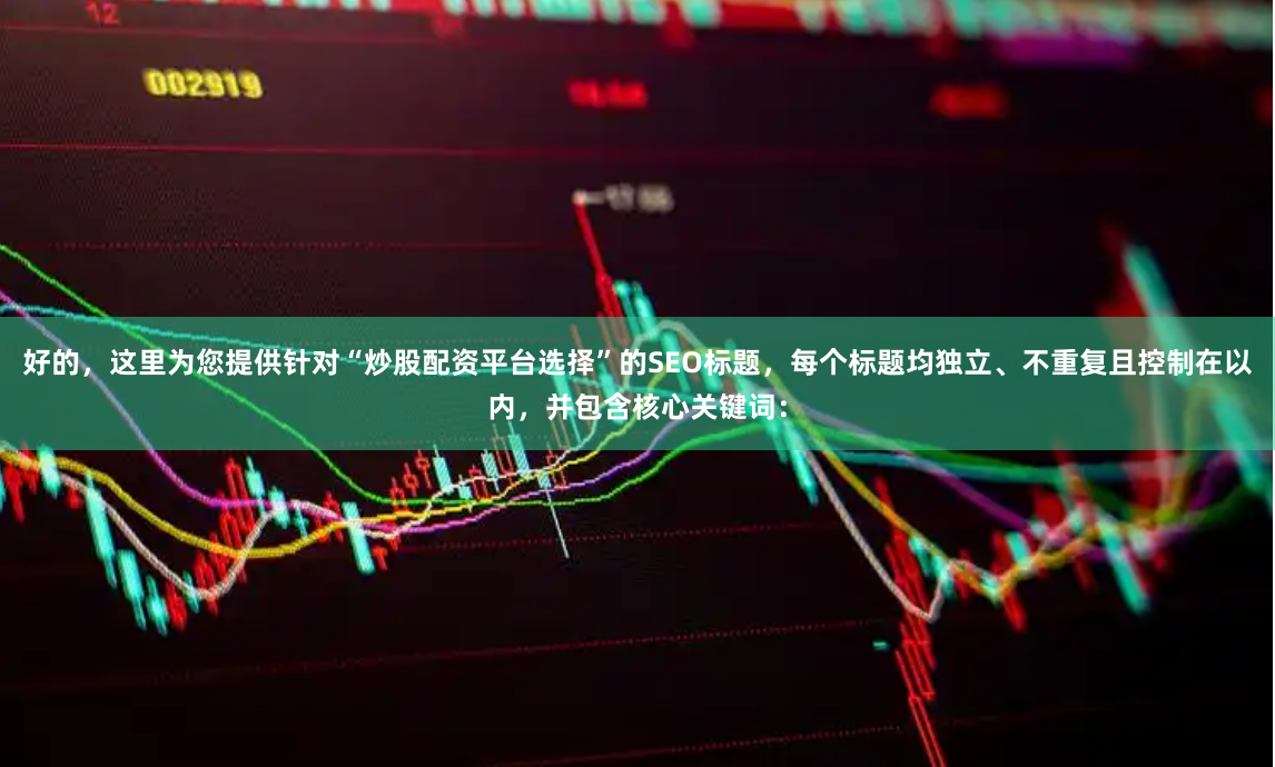 好的，这里为您提供针对“炒股配资平台选择”的SEO标题，每个标题均独立、不重复且控制在以内，并包含核心关键词：