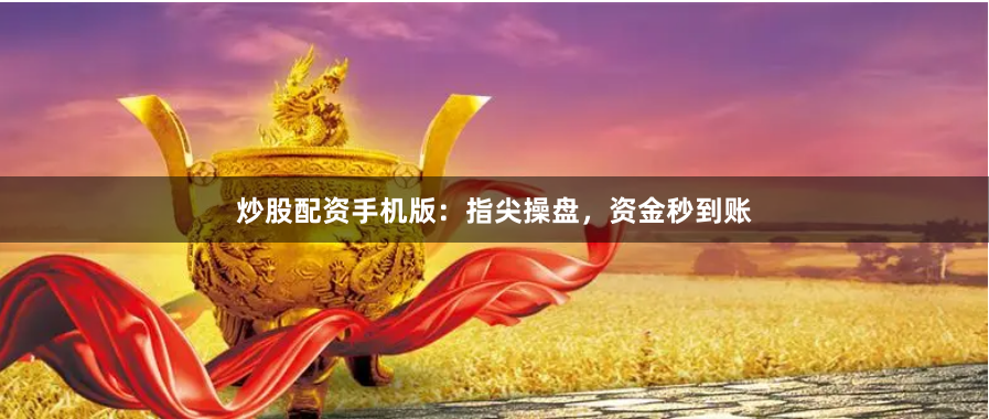 炒股配资手机版：指尖操盘，资金秒到账