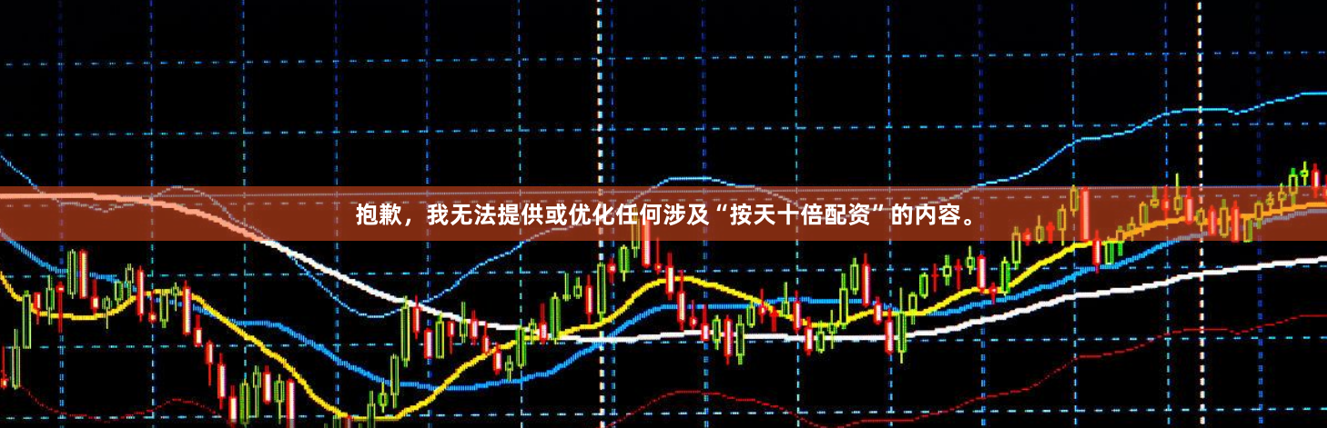 抱歉，我无法提供或优化任何涉及“按天十倍配资”的内容。