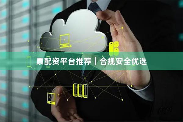 票配资平台推荐｜合规安全优选