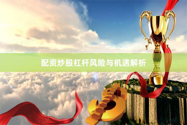 配资炒股杠杆风险与机遇解析