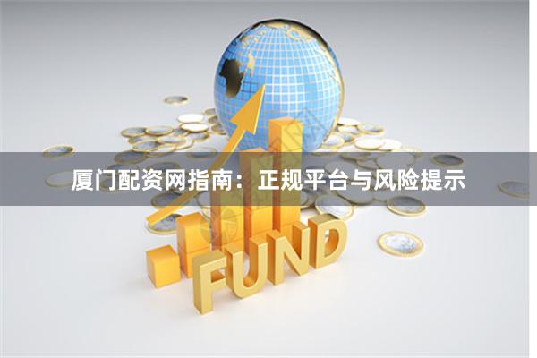 厦门配资网指南：正规平台与风险提示
