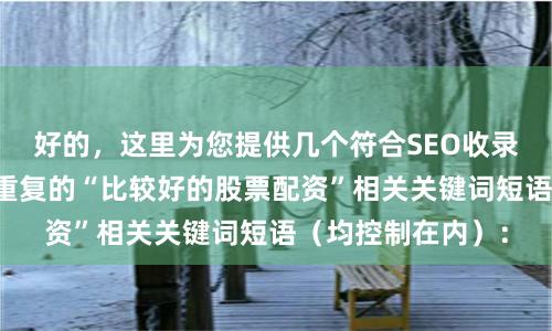 好的，这里为您提供几个符合SEO收录要求、且标题不重复的“比较好的股票配资”相关关键词短语（均控制在内）：
