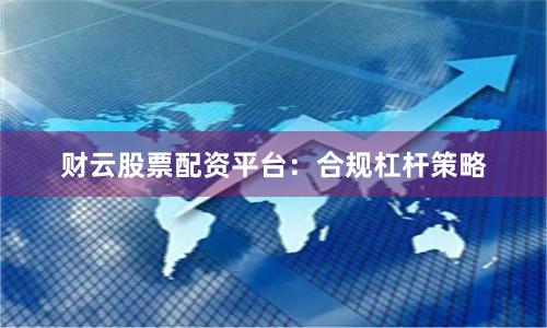 财云股票配资平台：合规杠杆策略